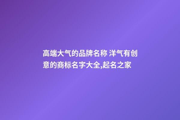 高端大气的品牌名称 洋气有创意的商标名字大全,起名之家-第1张-商标起名-玄机派